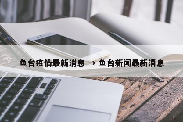 鱼台疫情最新消息 → 鱼台新闻最新消息