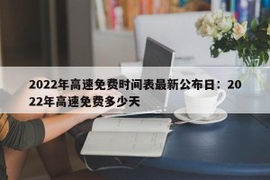2022年高速免费时间表最新公布日：2022年高速免费多少天