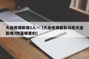 大连疫情新增2人—（大连疫情最新动态大连新增3例是哪里的）