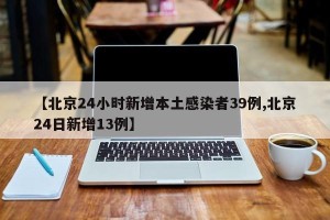 【北京24小时新增本土感染者39例,北京24日新增13例】