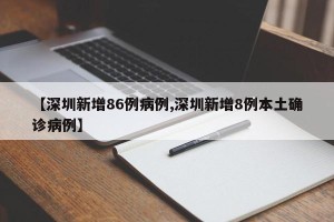 【深圳新增86例病例,深圳新增8例本土确诊病例】