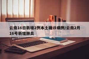 云南16日新增2例本土确诊病例/云南2月16号新增肺炎