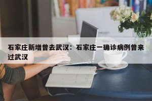 石家庄新增曾去武汉：石家庄一确诊病例曾来过武汉