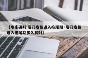 【专家研判:厦门疫情进入拖尾期·厦门疫情进入拖尾期多久解封】