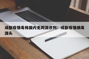 成都疫情毒株国内无同源序列：成都疫情病毒源头