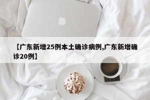 【广东新增25例本土确诊病例,广东新增确诊20例】