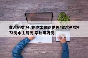 台湾新增347例本土确诊病例/台湾新增472例本土病例 累计破万例