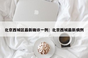 北京西城区最新确诊一例：北京西城最新病例