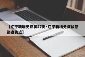 【辽宁新增无症状27例·辽宁新增无症状感染者轨迹】