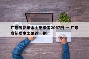广东省新增本土感染者2067例 → 广东省新增本土确诊一例