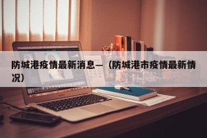 防城港疫情最新消息—（防城港市疫情最新情况）