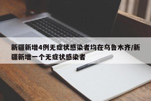 新疆新增4例无症状感染者均在乌鲁木齐/新疆新增一个无症状感染者