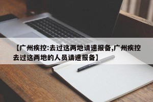 【广州疾控:去过这两地请速报备,广州疾控去过这两地的人员请速报备】