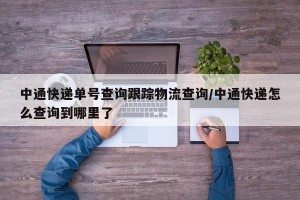 中通快递单号查询跟踪物流查询/中通快递怎么查询到哪里了
