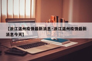 【浙江温州疫情最新消息·浙江温州疫情最新消息今天】