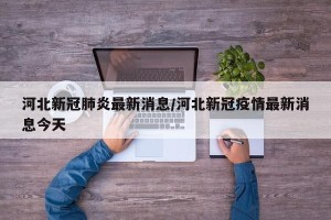 河北新冠肺炎最新消息/河北新冠疫情最新消息今天