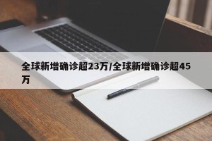 全球新增确诊超23万/全球新增确诊超45万