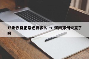 郑州恢复正常还要多久 → 河南郑州恢复了吗