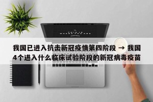 我国已进入抗击新冠疫情第四阶段 → 我国4个进入什么临床试验阶段的新冠病毒疫苗