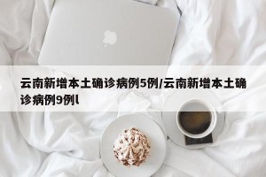云南新增本土确诊病例5例/云南新增本土确诊病例9例l