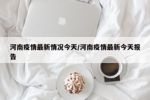 河南疫情最新情况今天/河南疫情最新今天报告