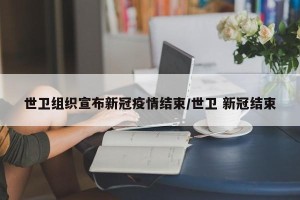 世卫组织宣布新冠疫情结束/世卫 新冠结束