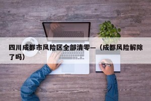 四川成都市风险区全部清零—（成都风险解除了吗）