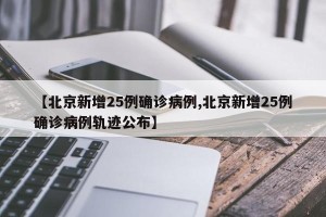 【北京新增25例确诊病例,北京新增25例确诊病例轨迹公布】
