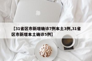 【31省区市新增确诊7例本土3例,31省区市新增本土确诊5例】