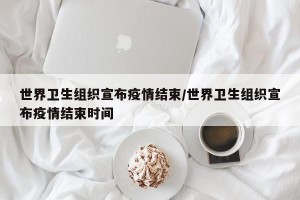 世界卫生组织宣布疫情结束/世界卫生组织宣布疫情结束时间