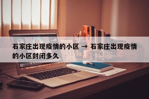 石家庄出现疫情的小区 → 石家庄出现疫情的小区封闭多久