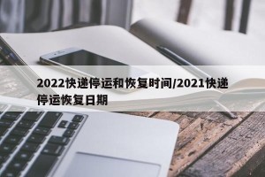 2022快递停运和恢复时间/2021快递停运恢复日期
