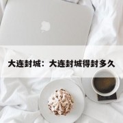 大连封城：大连封城得封多久