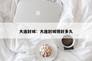 大连封城：大连封城得封多久