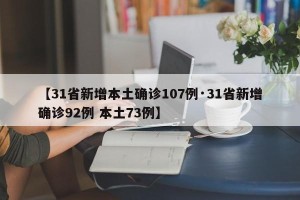【31省新增本土确诊107例·31省新增确诊92例 本土73例】