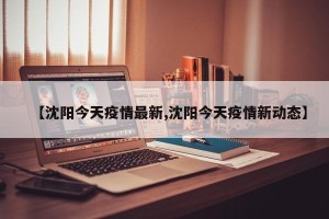 【沈阳今天疫情最新,沈阳今天疫情新动态】