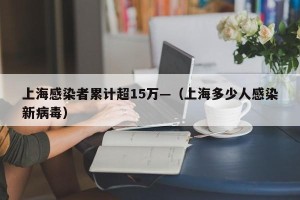 上海感染者累计超15万—（上海多少人感染新病毒）