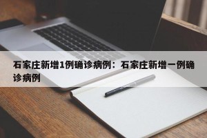 石家庄新增1例确诊病例：石家庄新增一例确诊病例