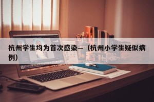 杭州学生均为首次感染—（杭州小学生疑似病例）