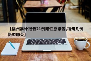 【福州累计报告21例阳性感染者,福州几例新型肺炎】