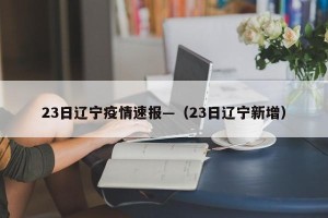 23日辽宁疫情速报—（23日辽宁新增）