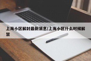 上海小区解封最新消息/上海小区什么时候解禁