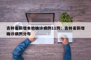 吉林省新增本地确诊病例11例：吉林省新增确诊病例分布