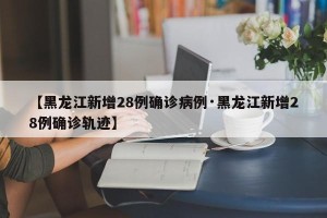 【黑龙江新增28例确诊病例·黑龙江新增28例确诊轨迹】
