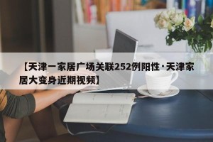 【天津一家居广场关联252例阳性·天津家居大变身近期视频】