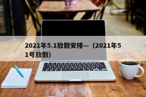2021年5.1放假安排—（2021年51号放假）