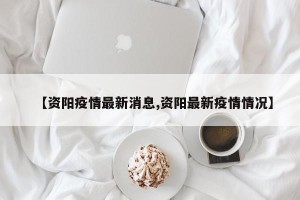【资阳疫情最新消息,资阳最新疫情情况】