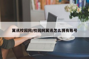 翼讯校园网/校园网翼讯怎么拥有账号