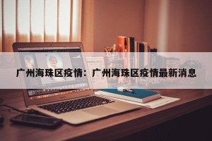 广州海珠区疫情：广州海珠区疫情最新消息