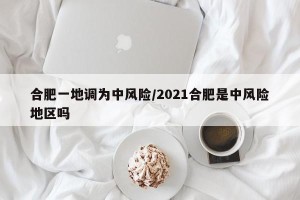 合肥一地调为中风险/2021合肥是中风险地区吗
